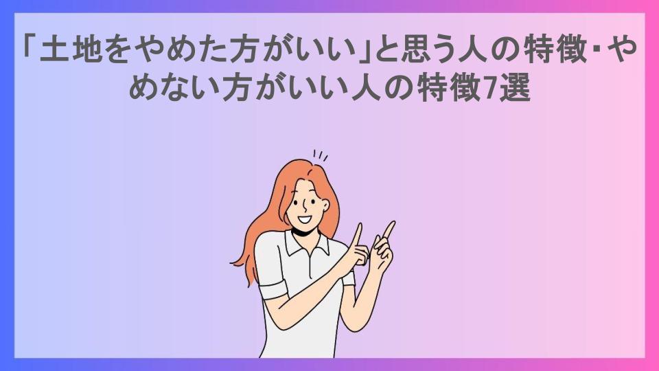 「土地をやめた方がいい」と思う人の特徴・やめない方がいい人の特徴7選